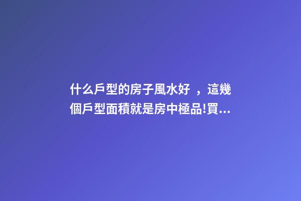 什么戶型的房子風水好，這幾個戶型面積就是房中極品!買到就是賺到